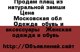 Продам плащ из натуральной замши › Цена ­ 11 000 - Московская обл. Одежда, обувь и аксессуары » Женская одежда и обувь   